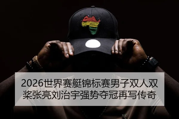 2026世界赛艇锦标赛男子双人双桨张亮刘治宇强势夺冠再写传奇