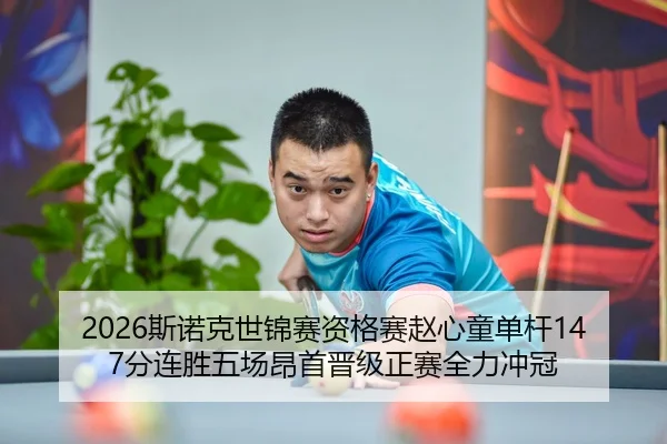 2026斯诺克世锦赛资格赛赵心童单杆147分连胜五场昂首晋级正赛全力冲冠